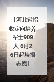 河北省招收定向培养军士909人 6月26日起填报志愿