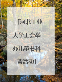 河北工业大学工会举办儿童节科普活动
