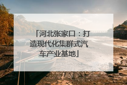 河北张家口：打造现代化集群式汽车产业基地