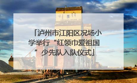 泸州市江阳区况场小学举行“红领巾爱祖国”少先队入队仪式