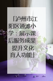 泸州市江阳区通滩小学：展示课后服务成果 提升文化育人功能