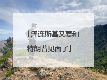 泽连斯基又要和特朗普见面了
