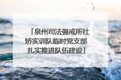 泉州司法强戒所社矫实训队临时党支部扎实推进队伍建设