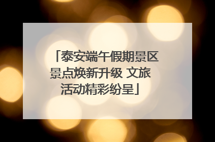 泰安端午假期景区景点焕新升级 文旅活动精彩纷呈
