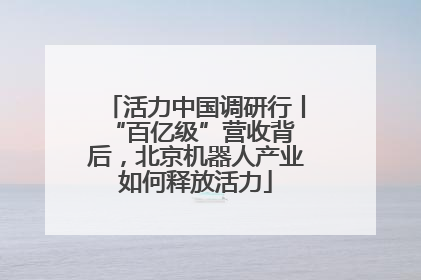 活力中国调研行丨 “百亿级”营收背后，北京机器人产业如何释放活力