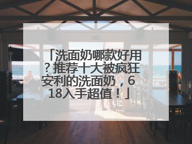 洗面奶哪款好用？推荐十大被疯狂安利的洗面奶，618入手超值！