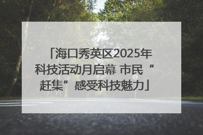 海口秀英区2025年科技活动月启幕 市民“赶集”感受科技魅力