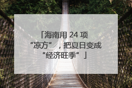 海南用 24 项 “凉方”，把夏日变成 “经济旺季”