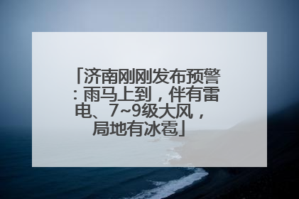 济南刚刚发布预警：雨马上到，伴有雷电、7~9级大风，局地有冰雹