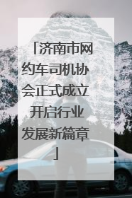济南市网约车司机协会正式成立 开启行业发展新篇章