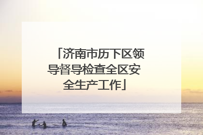 济南市历下区领导督导检查全区安全生产工作