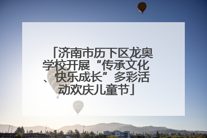 济南市历下区龙奥学校开展“传承文化、快乐成长”多彩活动欢庆儿童节