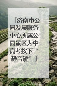 济南市公园发展服务中心所属公园景区为中高考按下“静音键”