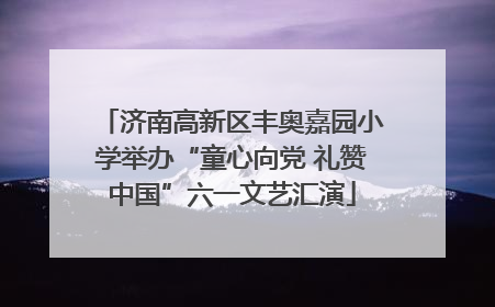 济南高新区丰奥嘉园小学举办“童心向党 礼赞中国”六一文艺汇演