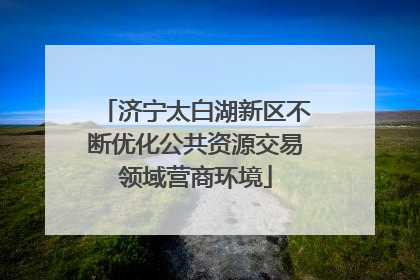 济宁太白湖新区不断优化公共资源交易领域营商环境