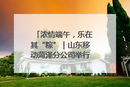 浓情端午，乐在其“粽”｜山东移动菏泽分公司举行端午节主题活动