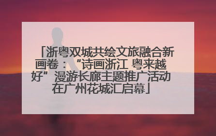 浙粤双城共绘文旅融合新画卷：“诗画浙江 粤来越好”漫游长廊主题推广活动在广州花城汇启幕