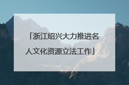 浙江绍兴大力推进名人文化资源立法工作