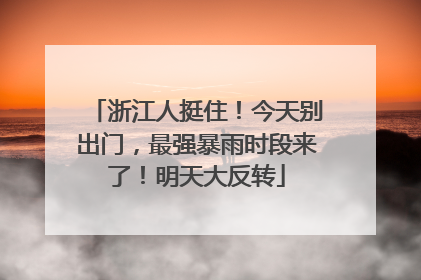 浙江人挺住！今天别出门，最强暴雨时段来了！明天大反转