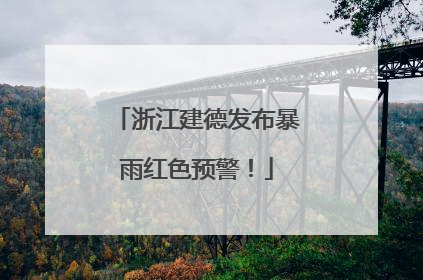 浙江建德发布暴雨红色预警！