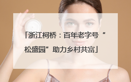 浙江柯桥：百年老字号“松盛园”助力乡村共富