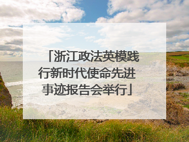 浙江政法英模践行新时代使命先进事迹报告会举行