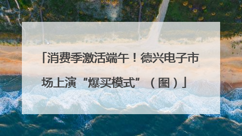 消费季激活端午！德兴电子市场上演“爆买模式”（图）