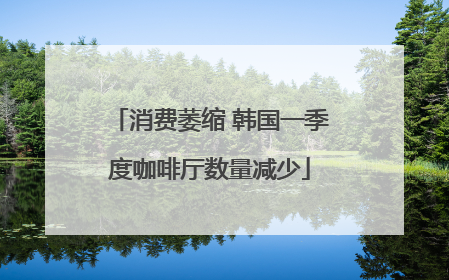 消费萎缩 韩国一季度咖啡厅数量减少