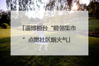 淄博桓台“睦邻集市”点燃社区烟火气