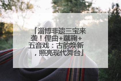 淄博非遗三宝来袭！俚曲+蹴鞠+五音戏：古韵焕新，照亮现代舞台