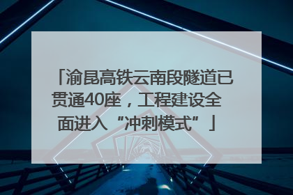 渝昆高铁云南段隧道已贯通40座，工程建设全面进入“冲刺模式”