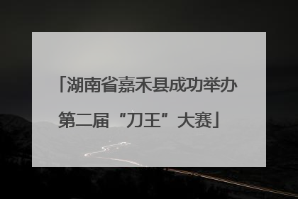 湖南省嘉禾县成功举办第二届“刀王”大赛