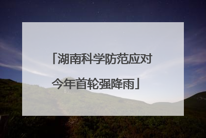 湖南科学防范应对今年首轮强降雨