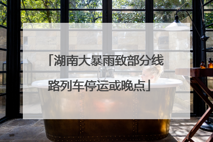 湖南大暴雨致部分线路列车停运或晚点