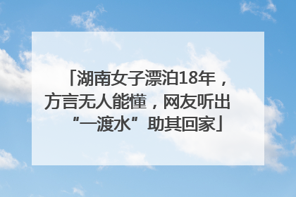 湖南女子漂泊18年，方言无人能懂，网友听出“一渡水”助其回家