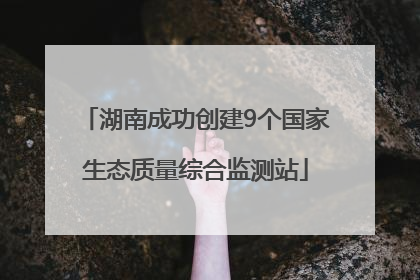湖南成功创建9个国家生态质量综合监测站