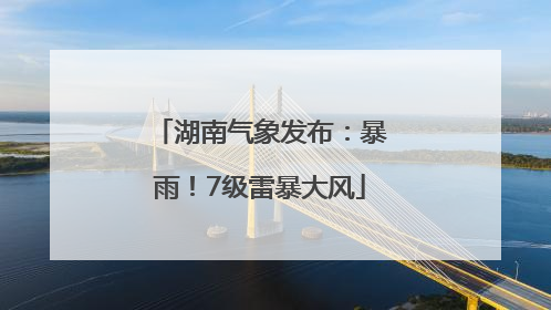 湖南气象发布：暴雨！7级雷暴大风