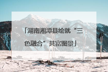 湖南湘潭县绘就“三色融合”共富图景