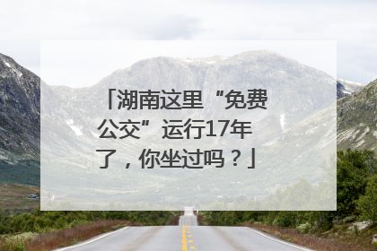 湖南这里“免费公交”运行17年了，你坐过吗？