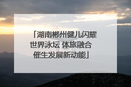 湖南郴州健儿闪耀世界泳坛 体旅融合催生发展新动能