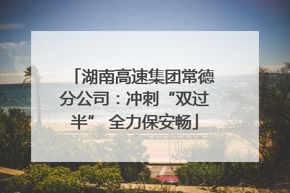 湖南高速集团常德分公司：冲刺“双过半” 全力保安畅