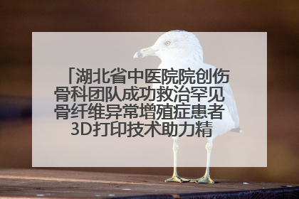 湖北省中医院院创伤骨科团队成功救治罕见骨纤维异常增殖症患者 3D打印技术助力精准矫形手术