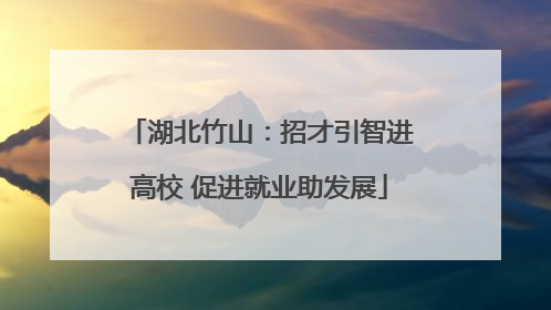 湖北竹山：招才引智进高校 促进就业助发展