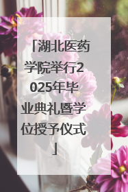 湖北医药学院举行2025年毕业典礼暨学位授予仪式