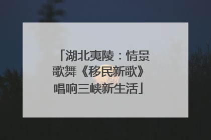 湖北夷陵：情景歌舞《移民新歌》唱响三峡新生活
