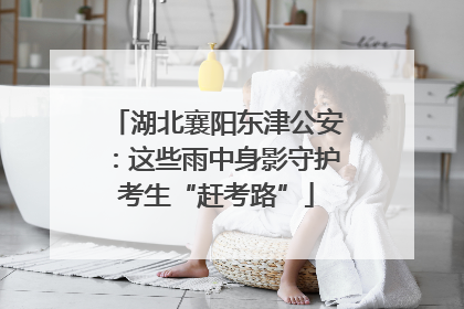 湖北襄阳东津公安：这些雨中身影守护考生“赶考路”