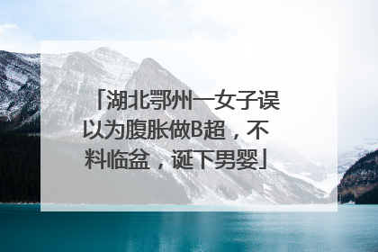 湖北鄂州一女子误以为腹胀做B超，不料临盆，诞下男婴