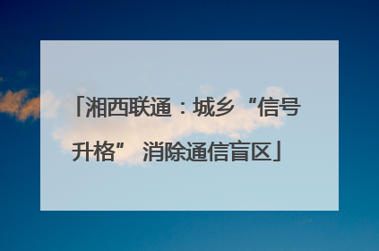 湘西联通：城乡“信号升格” 消除通信盲区