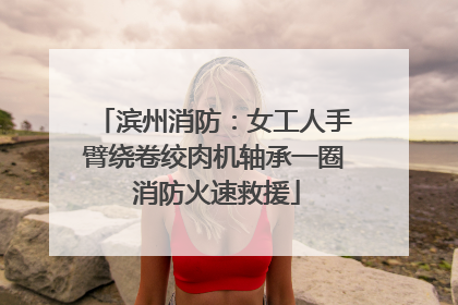 滨州消防：女工人手臂绕卷绞肉机轴承一圈 消防火速救援