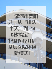 漯河市舞阳县：从“排队半天”到“30秒搞定” 智慧医疗开启基层医院体检新模式